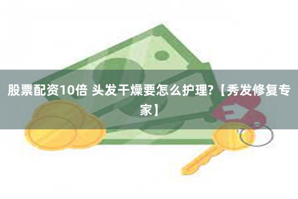 股票配资10倍 头发干燥要怎么护理?【秀发修复专家】