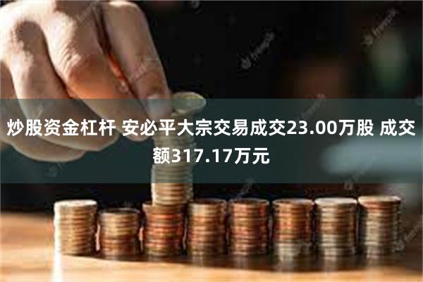 炒股资金杠杆 安必平大宗交易成交23.00万股 成交额317.17万元