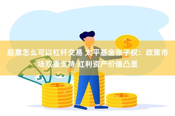 股票怎么可以杠杆交易 太平基金张子权：政策市场双重支持 红利资产价值凸显