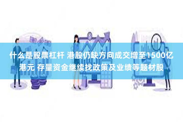 什么是股票杠杆 港股仍缺方向成交增至1500亿港元 存量资金继续找政策及业绩等题材股