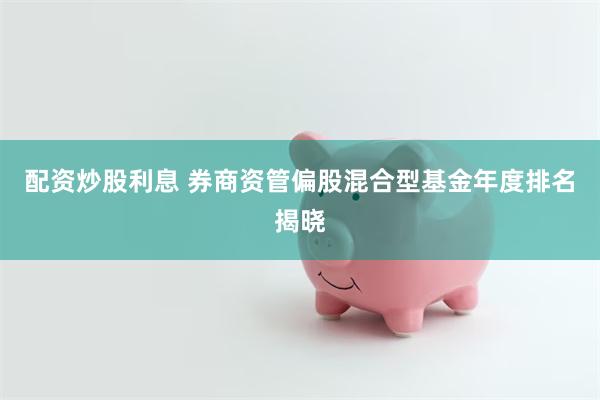 配资炒股利息 券商资管偏股混合型基金年度排名揭晓