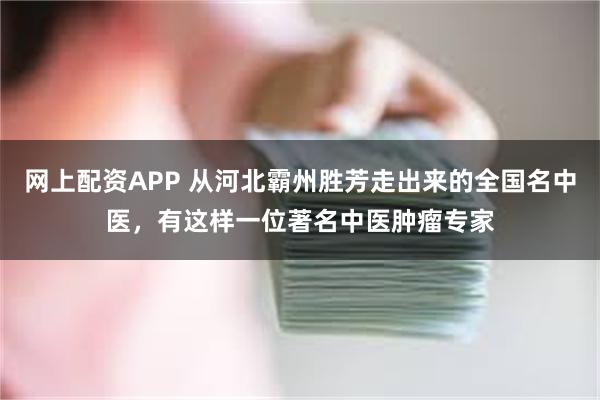 网上配资APP 从河北霸州胜芳走出来的全国名中医，有这样一位著名中医肿瘤专家