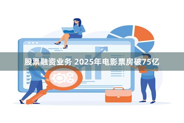 股票融资业务 2025年电影票房破75亿