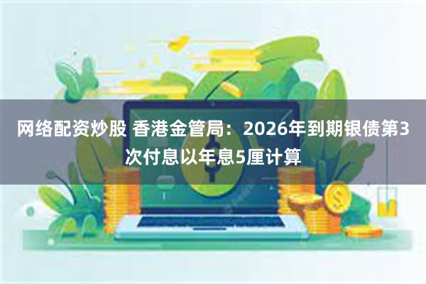 网络配资炒股 香港金管局：2026年到期银债第3次付息以年息5厘计算