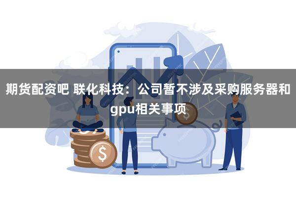 期货配资吧 联化科技：公司暂不涉及采购服务器和gpu相关事项