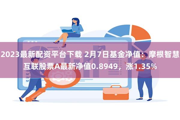 2023最新配资平台下载 2月7日基金净值：摩根智慧互联股票A最新净值0.8949，涨1.35%