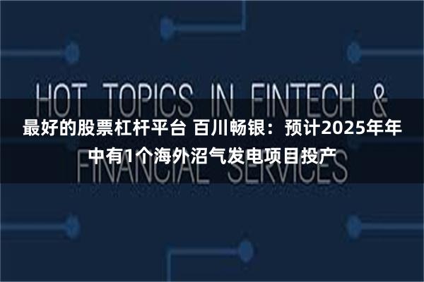 最好的股票杠杆平台 百川畅银：预计2025年年中有1个海外沼气发电项目投产