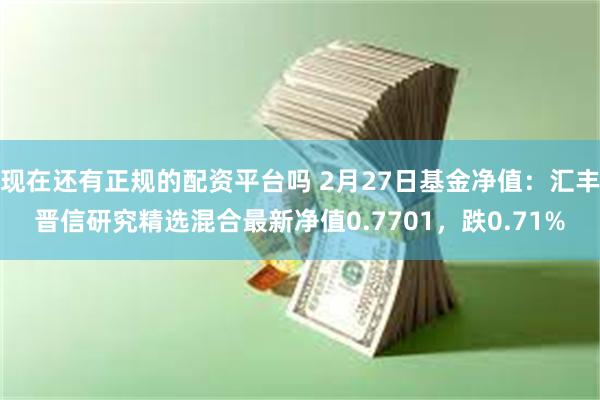 现在还有正规的配资平台吗 2月27日基金净值：汇丰晋信研究精选混合最新净值0.7701，跌0.71%