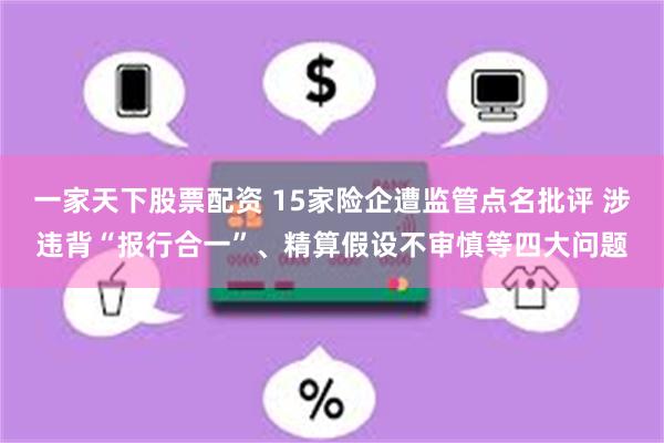 一家天下股票配资 15家险企遭监管点名批评 涉违背“报行合一”、精算假设不审慎等四大问题