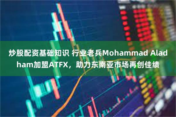 炒股配资基础知识 行业老兵Mohammad Aladham加盟ATFX，助力东南亚市场再创佳绩