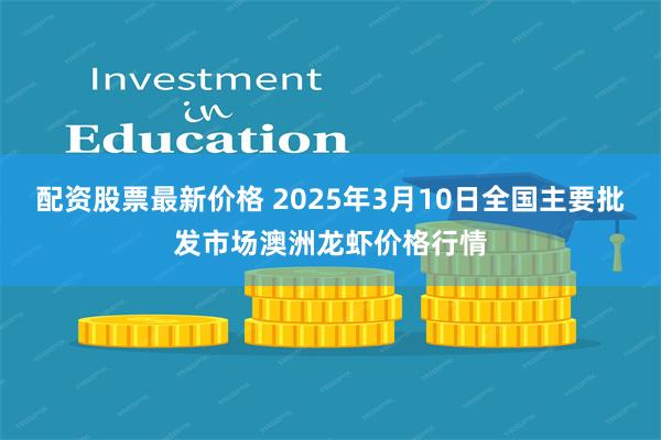 配资股票最新价格 2025年3月10日全国主要批发市场澳洲龙虾价格行情