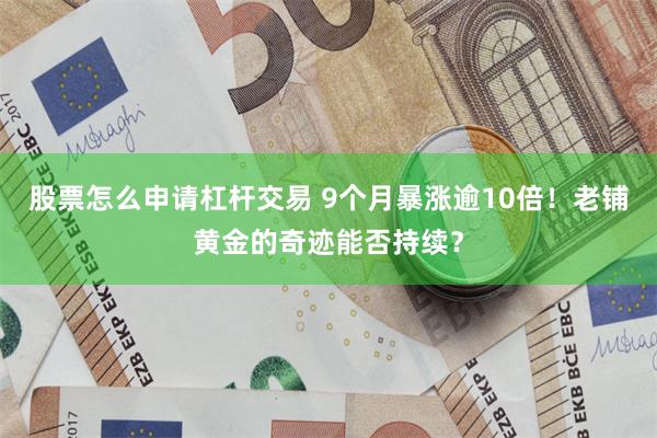 股票怎么申请杠杆交易 9个月暴涨逾10倍！老铺黄金的奇迹能否持续？