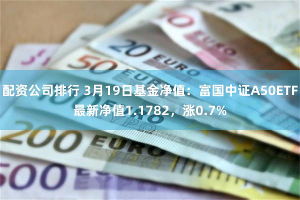 配资公司排行 3月19日基金净值：富国中证A50ETF最新净值1.1782，涨0.7%