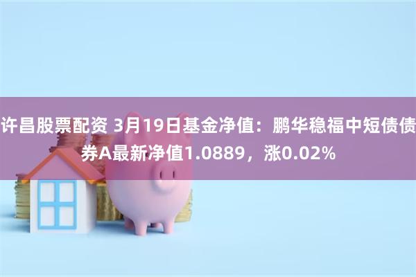 许昌股票配资 3月19日基金净值：鹏华稳福中短债债券A最新净值1.0889，涨0.02%