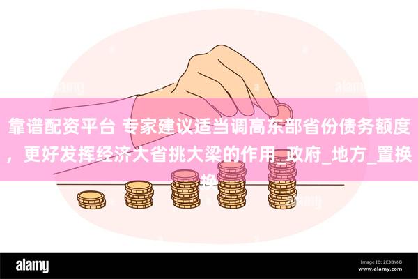 靠谱配资平台 专家建议适当调高东部省份债务额度，更好发挥经济大省挑大梁的作用_政府_地方_置换
