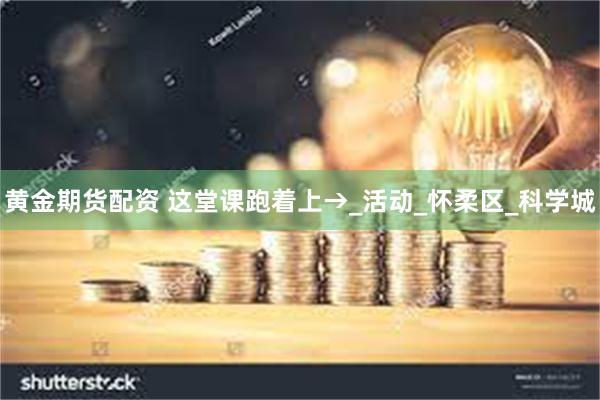 黄金期货配资 这堂课跑着上→_活动_怀柔区_科学城