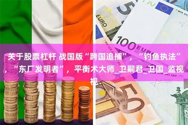 关于股票杠杆 战国版“跨国追捕”，“钓鱼执法”，“东厂发明者”，平衡术大师_卫嗣君_卫国_监视