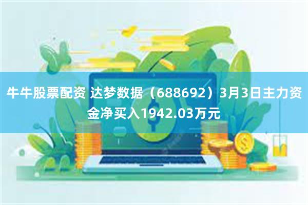 牛牛股票配资 达梦数据（688692）3月3日主力资金净买入1942.03万元