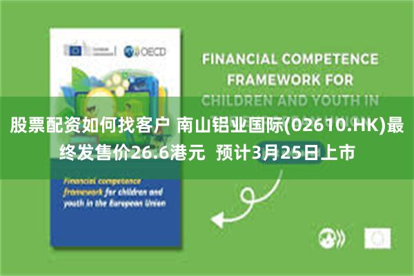 股票配资如何找客户 南山铝业国际(02610.HK)最终发售价26.6港元  预计3月25日上市