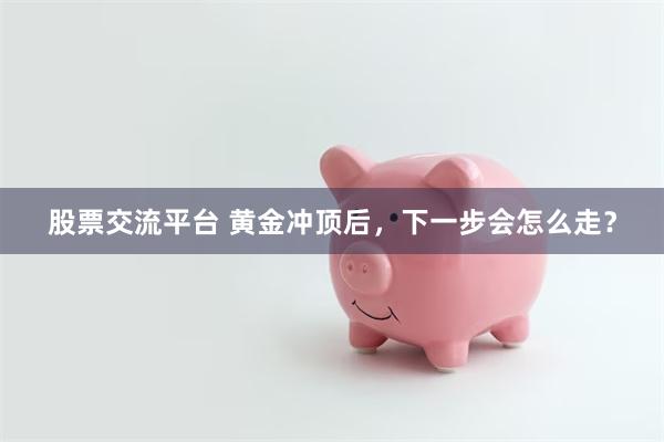 股票交流平台 黄金冲顶后，下一步会怎么走？