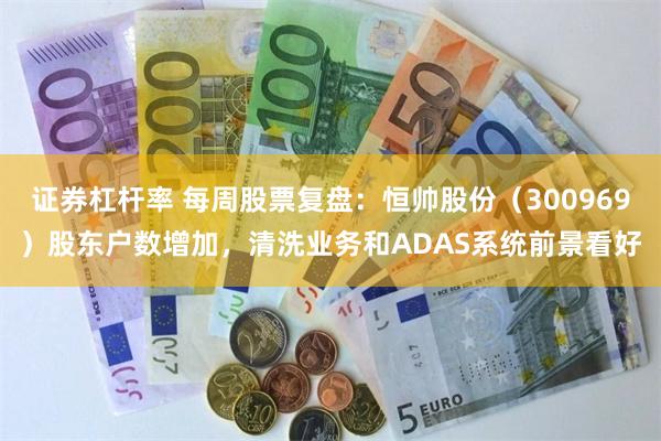 证券杠杆率 每周股票复盘：恒帅股份（300969）股东户数增加，清洗业务和ADAS系统前景看好