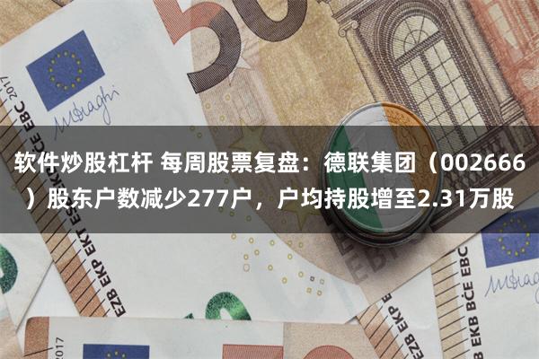 软件炒股杠杆 每周股票复盘：德联集团（002666）股东户数减少277户，户均持股增至2.31万股