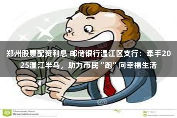 郑州股票配资利息 邮储银行温江区支行：牵手2025温江半马，助力市民“跑”向幸福生活