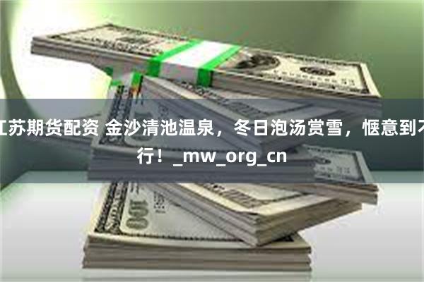 江苏期货配资 金沙清池温泉，冬日泡汤赏雪，惬意到不行！_mw_org_cn
