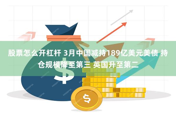 股票怎么开杠杆 3月中国减持189亿美元美债 持仓规模降至第三 英国升至第二