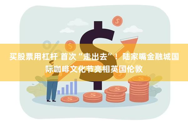 买股票用杠杆 首次“走出去”！陆家嘴金融城国际咖啡文化节亮相英国伦敦