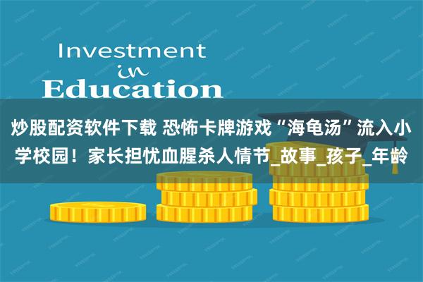 炒股配资软件下载 恐怖卡牌游戏“海龟汤”流入小学校园！家长担忧血腥杀人情节_故事_孩子_年龄