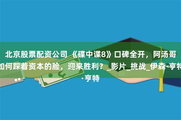 北京股票配资公司 《碟中谍8》口碑全开，阿汤哥如何踩着资本的脸，迎来胜利？_影片_挑战_伊森·亨特