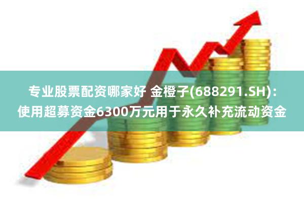 专业股票配资哪家好 金橙子(688291.SH)：使用超募资金6300万元用于永久补充流动资金