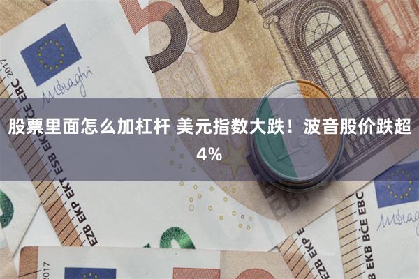 股票里面怎么加杠杆 美元指数大跌！波音股价跌超4%