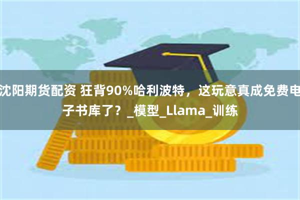 沈阳期货配资 狂背90%哈利波特，这玩意真成免费电子书库了？_模型_Llama_训练