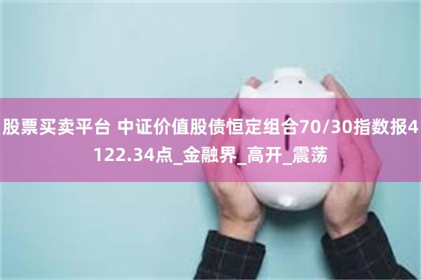 股票买卖平台 中证价值股债恒定组合70/30指数报4122.34点_金融界_高开_震荡