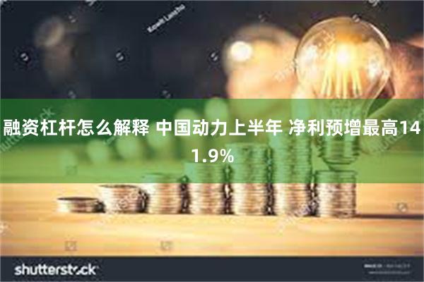 融资杠杆怎么解释 中国动力上半年 净利预增最高141.9%