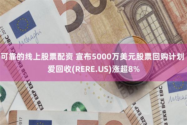 可靠的线上股票配资 宣布5000万美元股票回购计划 爱回收(RERE.US)涨超8%