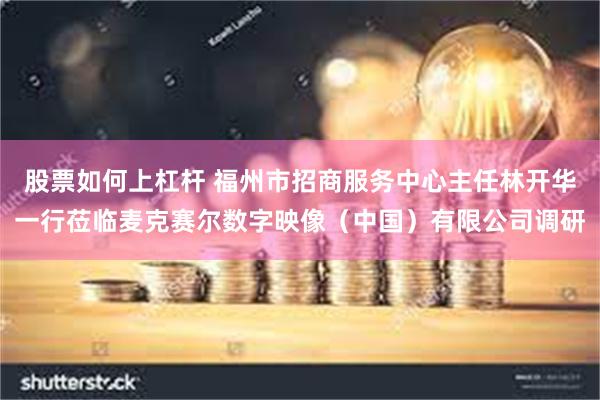 股票如何上杠杆 福州市招商服务中心主任林开华一行莅临麦克赛尔数字映像（中国）有限公司调研