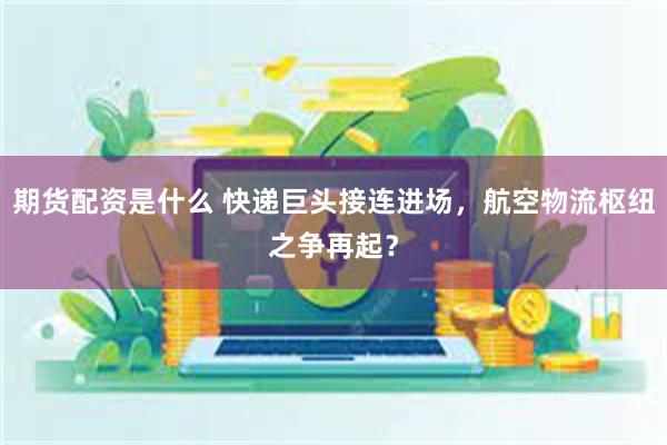 期货配资是什么 快递巨头接连进场，航空物流枢纽之争再起？