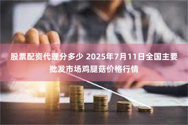 股票配资代理分多少 2025年7月11日全国主要批发市场鸡腿菇价格行情