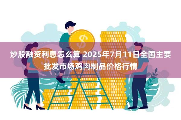 炒股融资利息怎么算 2025年7月11日全国主要批发市场鸡肉制品价格行情