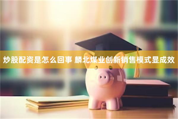 炒股配资是怎么回事 麟北煤业创新销售模式显成效