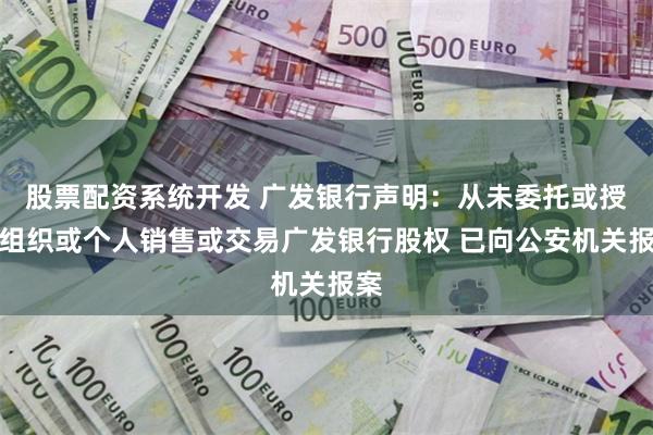股票配资系统开发 广发银行声明：从未委托或授权组织或个人销售或交易广发银行股权 已向公安机关报案