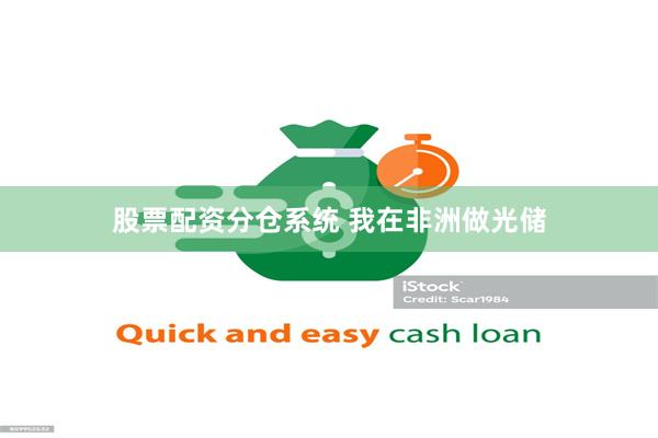 股票配资分仓系统 我在非洲做光储