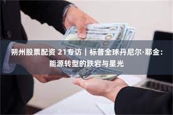 朔州股票配资 21专访｜标普全球丹尼尔·耶金：能源转型的跌宕与星光
