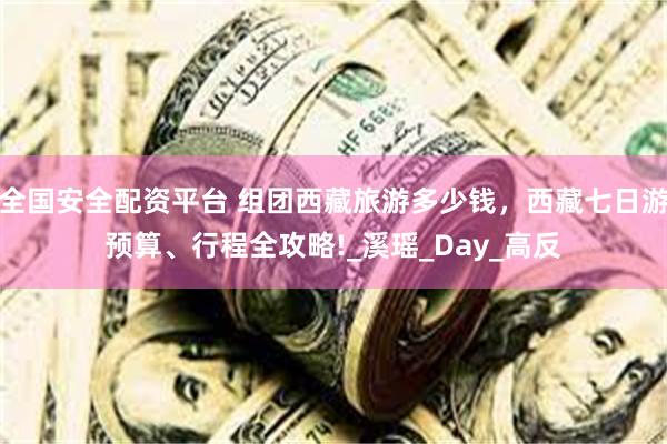 全国安全配资平台 组团西藏旅游多少钱，西藏七日游预算、行程全攻略!_溪瑶_Day_高反