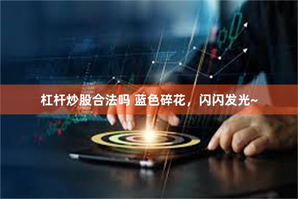 杠杆炒股合法吗 蓝色碎花，闪闪发光~