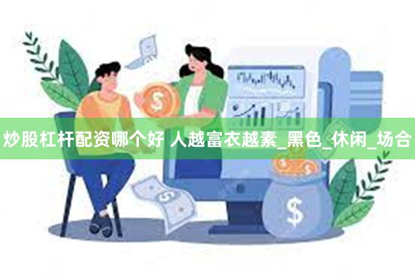 炒股杠杆配资哪个好 人越富衣越素_黑色_休闲_场合