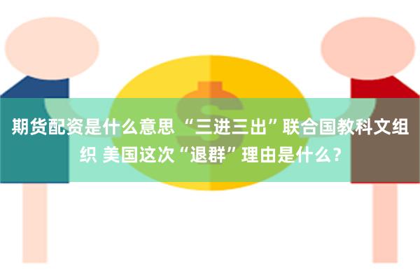 期货配资是什么意思 “三进三出”联合国教科文组织 美国这次“退群”理由是什么？